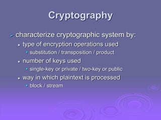 Cryptography
 characterize cryptographic system by:
 type of encryption operations used
• substitution / transposition / product
 number of keys used
• single-key or private / two-key or public
 way in which plaintext is processed
• block / stream
 
