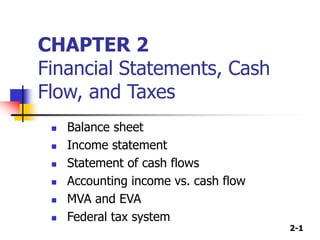 2-1
CHAPTER 2
Financial Statements, Cash
Flow, and Taxes
 Balance sheet
 Income statement
 Statement of cash flows
 Accounting income vs. cash flow
 MVA and EVA
 Federal tax system
 