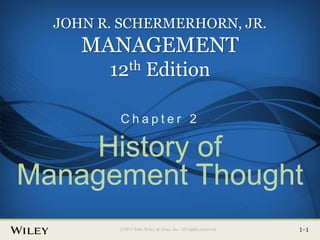Place Slide Title Text Here
©2013 John Wiley & Sons, Inc. All rights reserved. 2-1
1-1
©2013 John Wiley & Sons, Inc. All rights reserved.
JOHN R. SCHERMERHORN, JR.
MANAGEMENT
12th Edition
C h a p t e r 2
History of
Management Thought
 