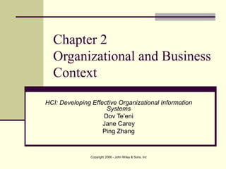 Copyright 2006 - John Wiley & Sons, Inc
Chapter 2
Organizational and Business
Context
HCI: Developing Effective Organizational Information
Systems
Dov Te’eni
Jane Carey
Ping Zhang
 