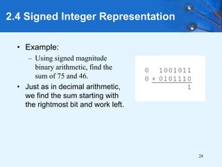 28
2.4 Signed Integer Representation
• Example:
– Using signed magnitude
binary arithmetic, find the
sum of 75 and 46.
• Just as in decimal arithmetic,
we find the sum starting with
the rightmost bit and work left.
 