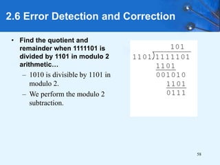 58
• Find the quotient and
remainder when 1111101 is
divided by 1101 in modulo 2
arithmetic…
– 1010 is divisible by 1101 in
modulo 2.
– We perform the modulo 2
subtraction.
2.6 Error Detection and Correction
 