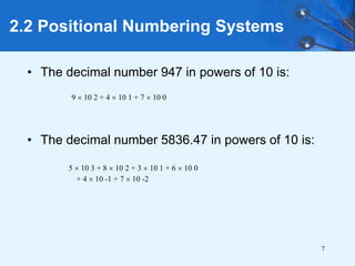 7
2.2 Positional Numbering Systems
• The decimal number 947 in powers of 10 is:
• The decimal number 5836.47 in powers of 10 is:
5  10 3 + 8  10 2 + 3  10 1 + 6  10 0
+ 4  10 -1 + 7  10 -2
9  10 2 + 4  10 1 + 7  10 0
 