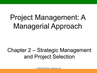 © 2006 John Wiley and Sons, Inc.
Project Management: A
Managerial Approach
Chapter 2 – Strategic Management
and Project Selection
 