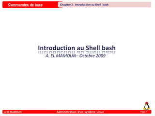Commandes de base
A.EL MAMOUN Administration d’un système Linux
Chapitre 2 : Introduction au Shell bash
Page 1
A. EL MAMOUN– Octobre 2009
 