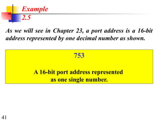 41
Example
2.5
As we will see in Chapter 23, a port address is a 16-bit
address represented by one decimal number as shown.
753
A 16-bit port address represented
as one single number.
 