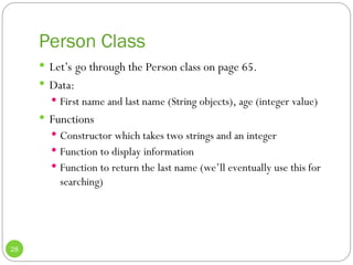 Person Class
28
 Let’s go through the Person class on page 65.
 Data:
 First name and last name (String objects), age (integer value)
 Functions
 Constructor which takes two strings and an integer
 Function to display information
 Function to return the last name (we’ll eventually use this for
searching)
 