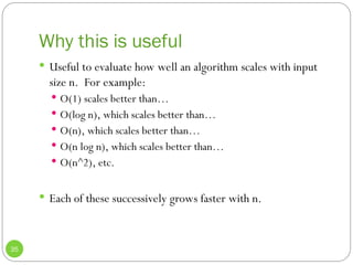 Why this is useful
35
 Useful to evaluate how well an algorithm scales with input
size n. For example:
 O(1) scales better than…
 O(log n), which scales better than…
 O(n), which scales better than…
 O(n log n), which scales better than…
 O(n^2), etc.
 Each of these successively grows faster with n.
 