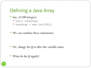 Defining a Java Array
5
 Say, of 100 integers:
 int[] intArray;
 intArray = new int[100];
 We can combine these statements:
 Or, change the [] to after the variable name
 What do the [] signify?
 