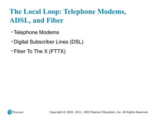 Copyright © 2020, 2011, 2003 Pearson Education, Inc. All Rights Reserved
The Local Loop: Telephone Modems,
ADSL, and Fiber
• Telephone Modems
• Digital Subscriber Lines (DSL)
• Fiber To The X (FTTX)
 