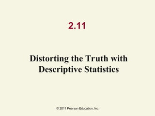 © 2011 Pearson Education, Inc
2.11
Distorting the Truth with
Descriptive Statistics
 