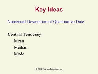 © 2011 Pearson Education, Inc
Key Ideas
Numerical Description of Quantitative Date
Central Tendency
Mean
Median
Mode
 