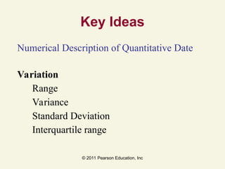 © 2011 Pearson Education, Inc
Key Ideas
Numerical Description of Quantitative Date
Variation
Range
Variance
Standard Deviation
Interquartile range
 
