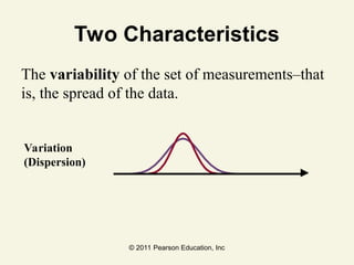 © 2011 Pearson Education, Inc
Two Characteristics
The variability of the set of measurements–that
is, the spread of the data.
Variation
(Dispersion)
 
