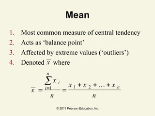 © 2011 Pearson Education, Inc
Mean
1. Most common measure of central tendency
2. Acts as ‘balance point’
3. Affected by extreme values (‘outliers’)
4. Denoted where
x
x
n
x x x
n
i
i
n
n
 
  


1 1 2 …
x
 