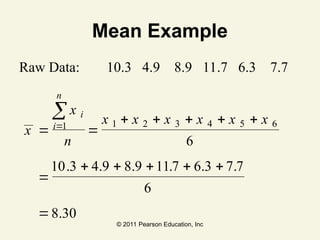 © 2011 Pearson Education, Inc
Mean Example
Raw Data: 10.3 4.9 8.9 11.7 6.3 7.7
x
x
n
x x x x x x
i
i
n
 
    

    



1 1 2 3 4 5 6
6
10 3 4 9 8 9 117 6 3 7 7
6
8 30
. . . . . .
.
 