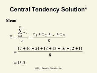 © 2011 Pearson Education, Inc
Central Tendency Solution*
Mean
x
x
n
x x x
i
i
n
 
  

      



1 1 2 8
8
17 16 21 18 13 16 12 11
8
15 5
…
.
 