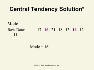 © 2011 Pearson Education, Inc
Central Tendency Solution*
Mode
Raw Data: 17 16 21 18 13 16 12
11
Mode = 16
 