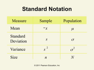 © 2011 Pearson Education, Inc
Standard Notation
Measure Sample Population
Mean x 
Standard
Deviation s 
Variance s
2
2
Size n N
 