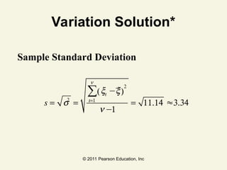 © 2011 Pearson Education, Inc
Variation Solution*
Sample Standard Deviation
s = s2
=
xi −x
( )
2
i=1
n
∑
n −1
= 11.14 ≈3.34
 