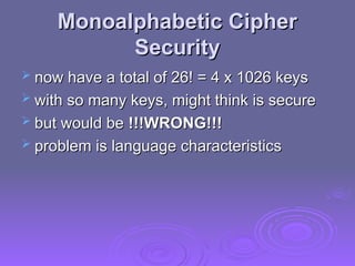 Monoalphabetic Cipher
Monoalphabetic Cipher
Security
Security
 now have a total of 26! = 4 x 1026 keys
now have a total of 26! = 4 x 1026 keys
 with so many keys, might think is secure
with so many keys, might think is secure
 but would be
but would be !!!WRONG!!!
!!!WRONG!!!
 problem is language characteristics
problem is language characteristics
 