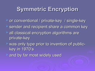 Symmetric Encryption
Symmetric Encryption
 or conventional /
or conventional / private-key
private-key / single-key
/ single-key
 sender and recipient share a common key
sender and recipient share a common key
 all classical encryption algorithms are
all classical encryption algorithms are
private-key
private-key
 was only type prior to invention of public-
was only type prior to invention of public-
key in 1970’s
key in 1970’s
 and by far most widely used
and by far most widely used
 