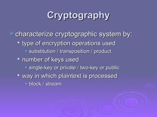 Cryptography
Cryptography
 characterize cryptographic system by:
characterize cryptographic system by:

type of encryption operations used
type of encryption operations used
• substitution / transposition / product
substitution / transposition / product

number of keys used
number of keys used
• single-key or private / two-key or public
single-key or private / two-key or public

way in which plaintext is processed
way in which plaintext is processed
• block / stream
block / stream
 