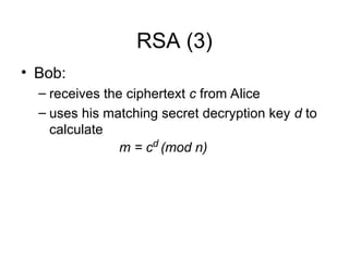 RSA (3)
• Bob:
– receives the ciphertext c from Alice
– uses his matching secret decryption key d to
calculate
m = cd
(mod n)
 