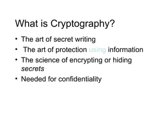 What is Cryptography?
• The art of secret writing
• The art of protection using information
• The science of encrypting or hiding
secrets
• Needed for confidentiality
 