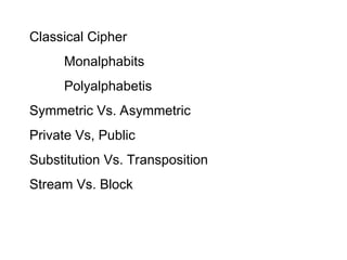 Classical Cipher
Monalphabits
Polyalphabetis
Symmetric Vs. Asymmetric
Private Vs, Public
Substitution Vs. Transposition
Stream Vs. Block
 