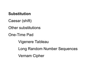 Substitution
Caesar (shift)
Other substitutions
One-Time Pad
Vigenere Tableau
Long Random Number Sequences
Vernam Cipher
 