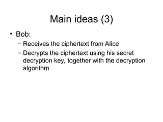 Main ideas (3)
• Bob:
– Receives the ciphertext from Alice
– Decrypts the ciphertext using his secret
decryption key, together with the decryption
algorithm
 