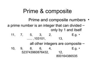 Prime & composite
•
Prime and composite numbers
–
a prime number is an integer that can divided
only by 1 and itself
•
E.g.
2,
3,
5,
7,
11,
13,
101,
103
...... ,
–
all other integers are composite
•
E.g.
4,
6,
8,
9,
10,
12,
523743960876432,
800164386535
 