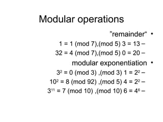 Modular operations
•
“
remainder
”
–
13
=
3
(
mod 5
,)
1 = 1 (mod 7)
–
20
=
0
(
mod 5
,)
32 = 4 (mod 7)
•
modular exponentiation
–
22
=
1
(
mod 3
,)
32
= 0 (mod 3)
–
22
=
4
(
mod 5
,)
102
= 8 (mod 92)
–
46
=
6
(
mod 10
,)
311
= 7 (mod 10)
 