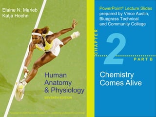 Human 
Anatomy 
& Physiology 
SEVENTH EDITION 
Elaine N. Marieb 
Katja Hoehn 
Copyright © 2006 Pearson Education, Inc., publishing as Benjamin Cummings 
PowerPoint® Lecture Slides 
prepared by Vince Austin, 
Bluegrass Technical 
and Community College 
C H A P T E R 2Chemistry 
P A R T B 
Comes Alive 
 