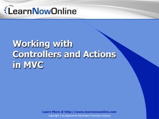 Working with
Controllers and Actions
in MVC




      Learn More @ http://www.learnnowonline.com
         Copyright © by Application Developers Training Company
 