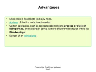 Advantages
• Each node is accessible from any node.
• Address of the first node is not needed.
• Certain operations, such as (concatenation),means process or state of
being linked, and splitting of string, is more efficient with circular linked list.
• Disadvantage:
• Danger of an infinite loop !
Prepared by, Eng Ahmed Mataaney
Abrah
 