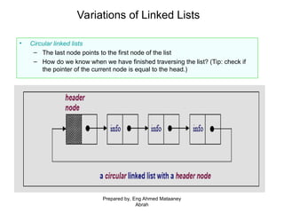 • Circular linked lists
– The last node points to the first node of the list
– How do we know when we have finished traversing the list? (Tip: check if
the pointer of the current node is equal to the head.)
Variations of Linked Lists
Prepared by, Eng Ahmed Mataaney
Abrah
 