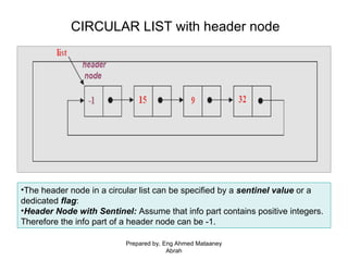 CIRCULAR LIST with header node
•The header node in a circular list can be specified by a sentinel value or a
dedicated flag:
•Header Node with Sentinel: Assume that info part contains positive integers.
Therefore the info part of a header node can be -1.
Prepared by, Eng Ahmed Mataaney
Abrah
 