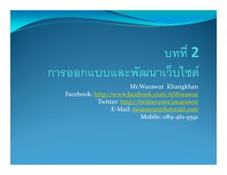 Mr.Warawut Khangkhan
Facebook: http://www.facebook.com/AjWarawut
           Twitter: http://twitter.com/awarawut
                 E-Mail: awarawut@hotmail.com
                            Mobile: 089-461-9591
 