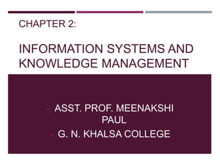 CHAPTER 2:
INFORMATION SYSTEMS AND
KNOWLEDGE MANAGEMENT
- ASST. PROF. MEENAKSHI
PAUL
- G. N. KHALSA COLLEGE
 