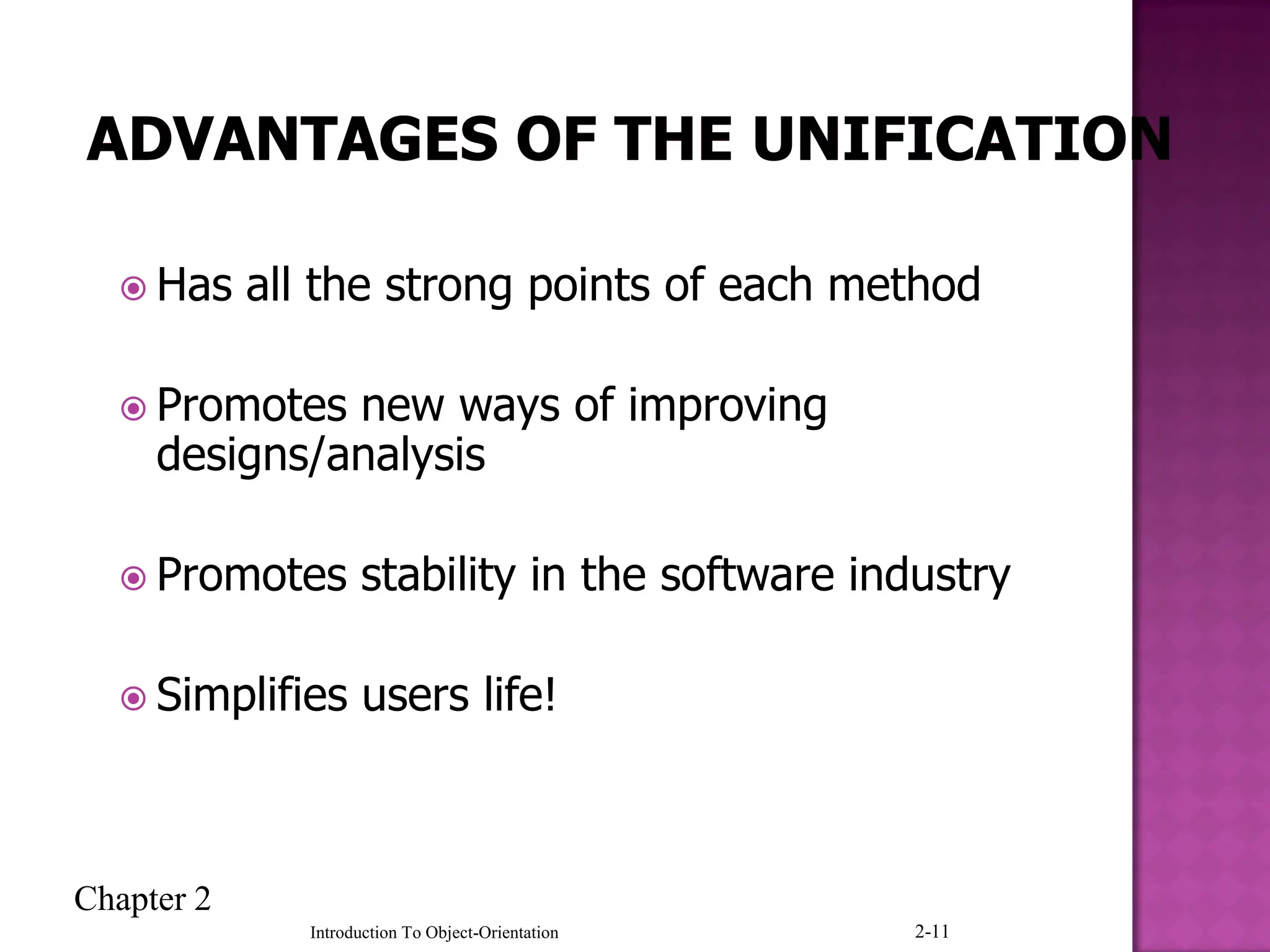 Chapter 2
Introduction To Object-Orientation 2-11
 Has all the strong points of each method
 Promotes new ways of improving
designs/analysis
 Promotes stability in the software industry
 Simplifies users life!
 
