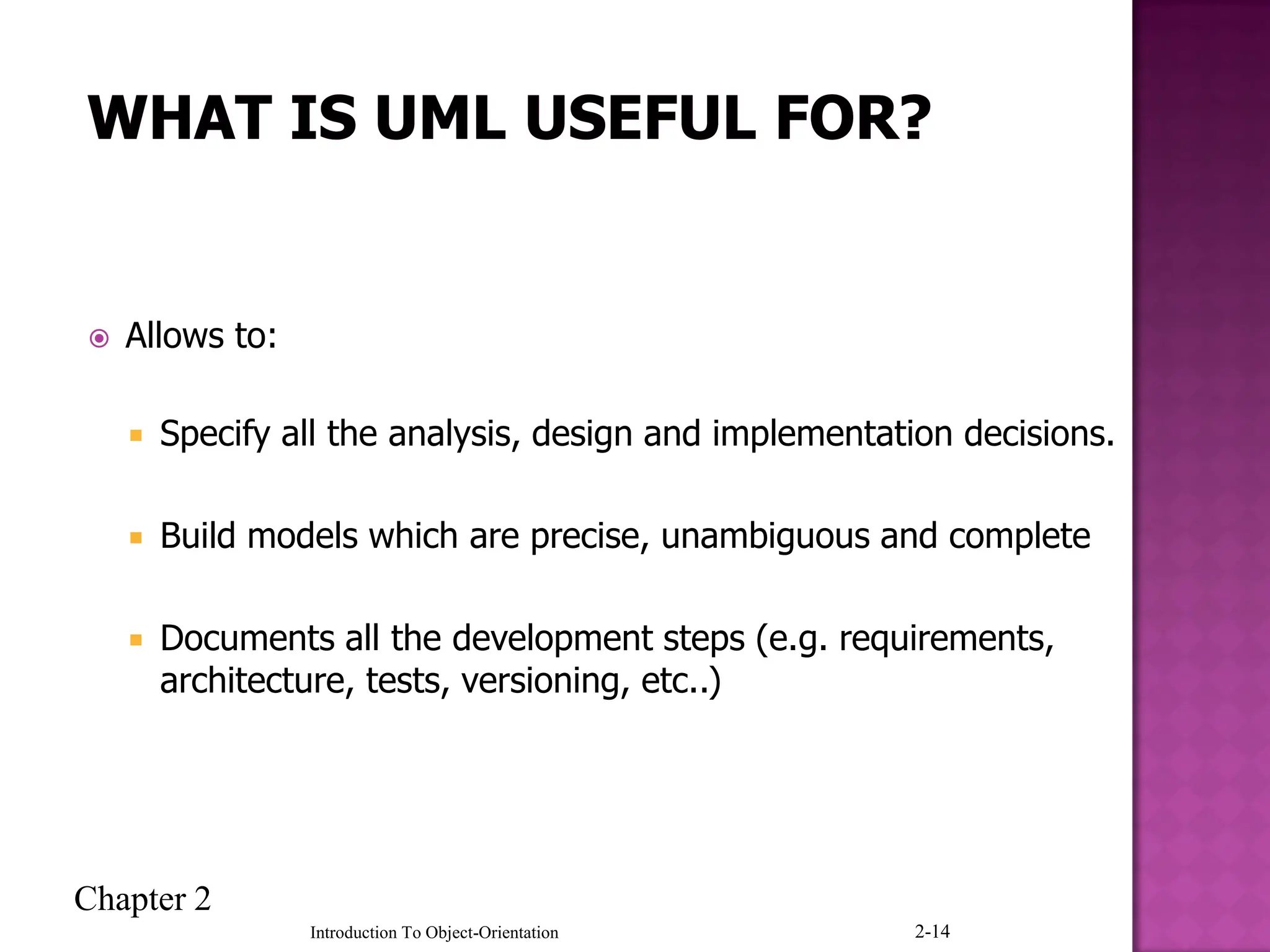 Chapter 2
Introduction To Object-Orientation 2-14
 Allows to:
 Specify all the analysis, design and implementation decisions.
 Build models which are precise, unambiguous and complete
 Documents all the development steps (e.g. requirements,
architecture, tests, versioning, etc..)
 