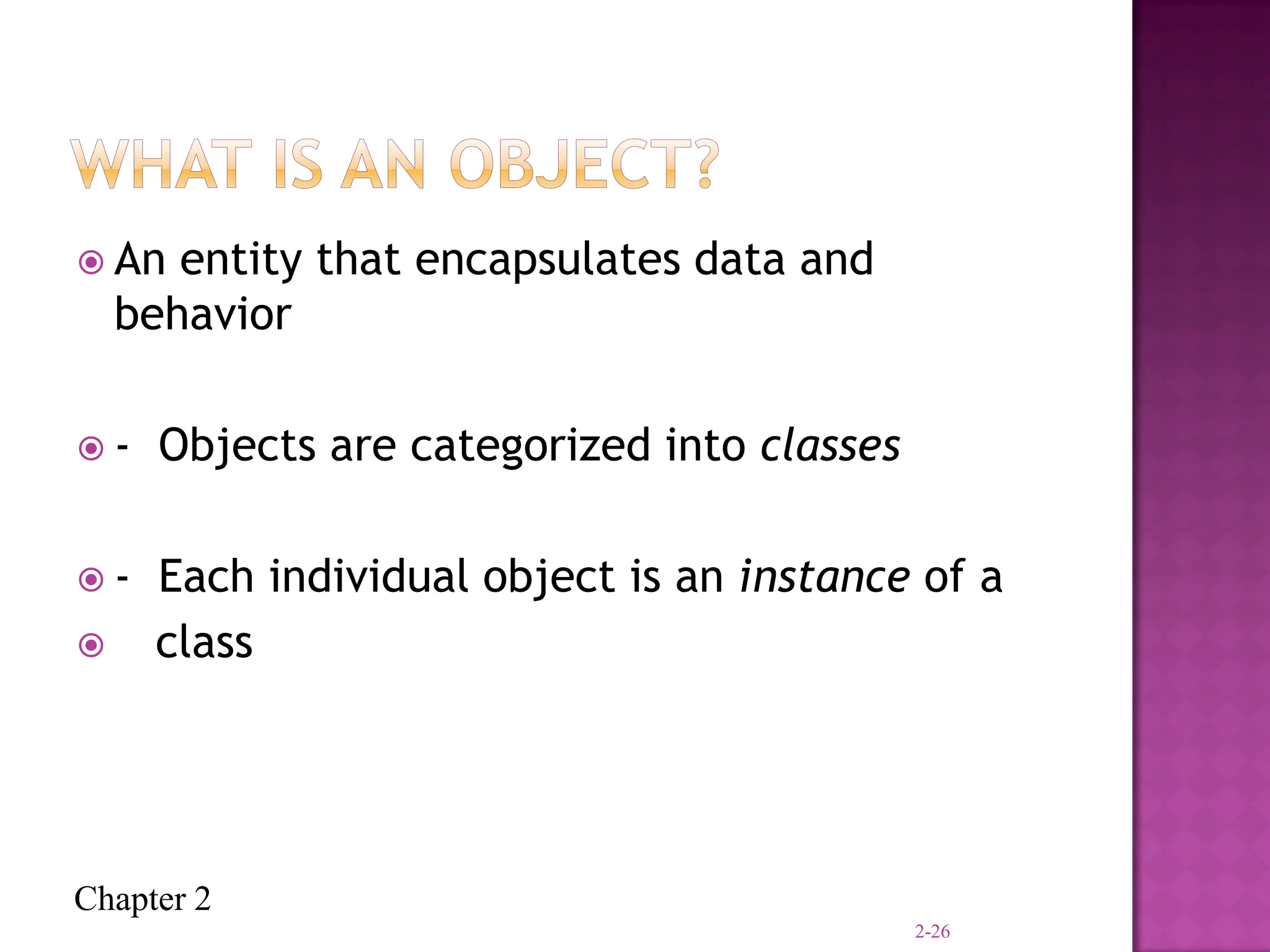 Chapter 2
 An entity that encapsulates data and
behavior
 - Objects are categorized into classes
 - Each individual object is an instance of a
 class
2-26
 