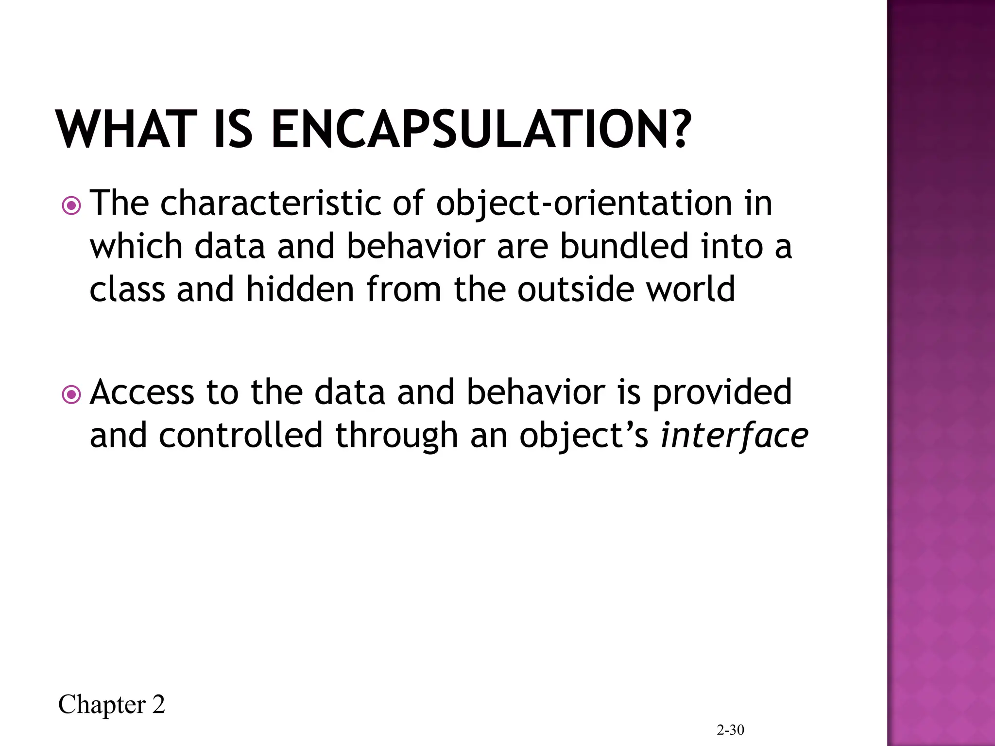 Chapter 2
 The characteristic of object-orientation in
which data and behavior are bundled into a
class and hidden from the outside world
 Access to the data and behavior is provided
and controlled through an object’s interface
2-30
 