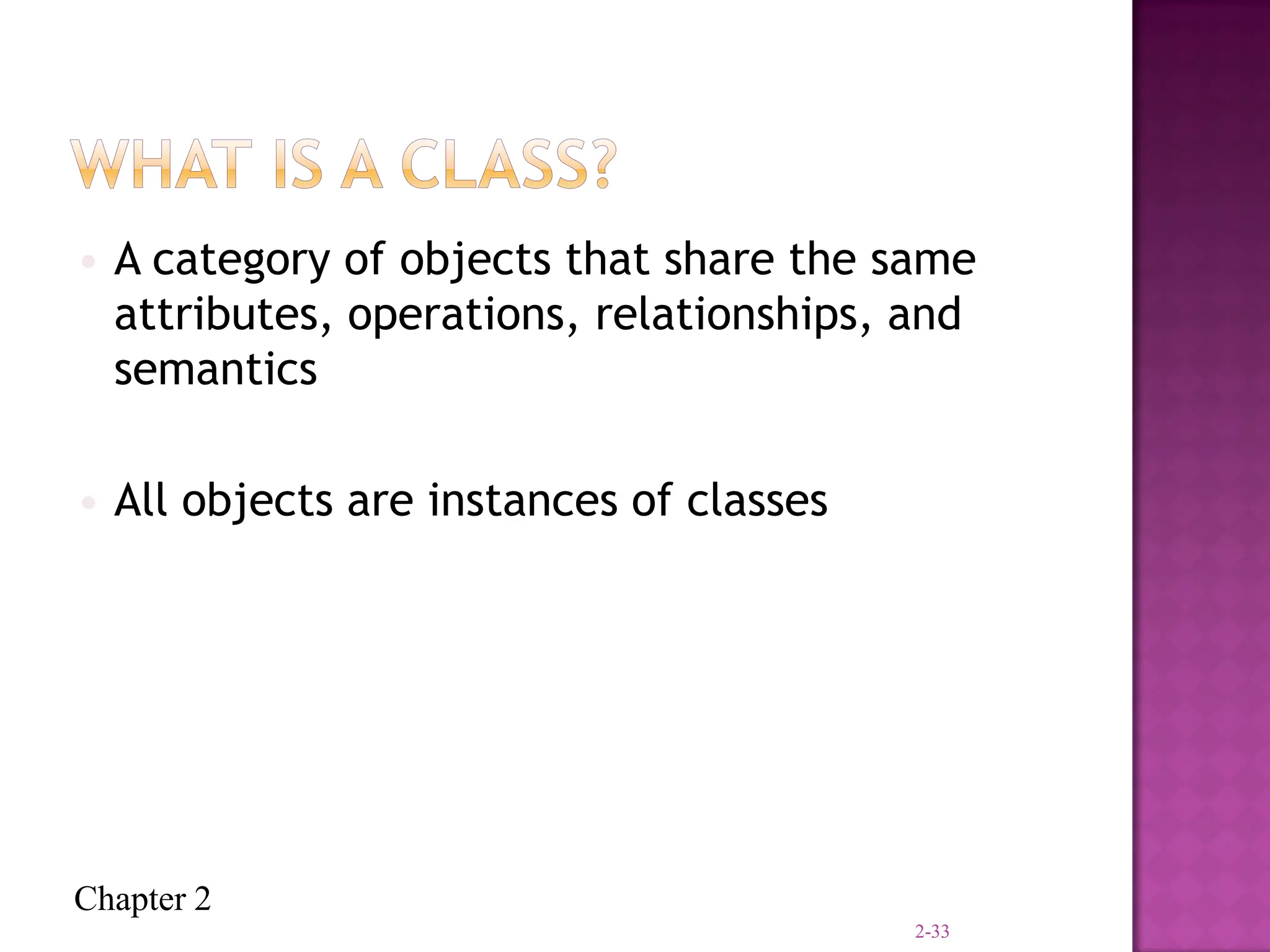 Chapter 2
• A category of objects that share the same
attributes, operations, relationships, and
semantics
• All objects are instances of classes
2-33
 