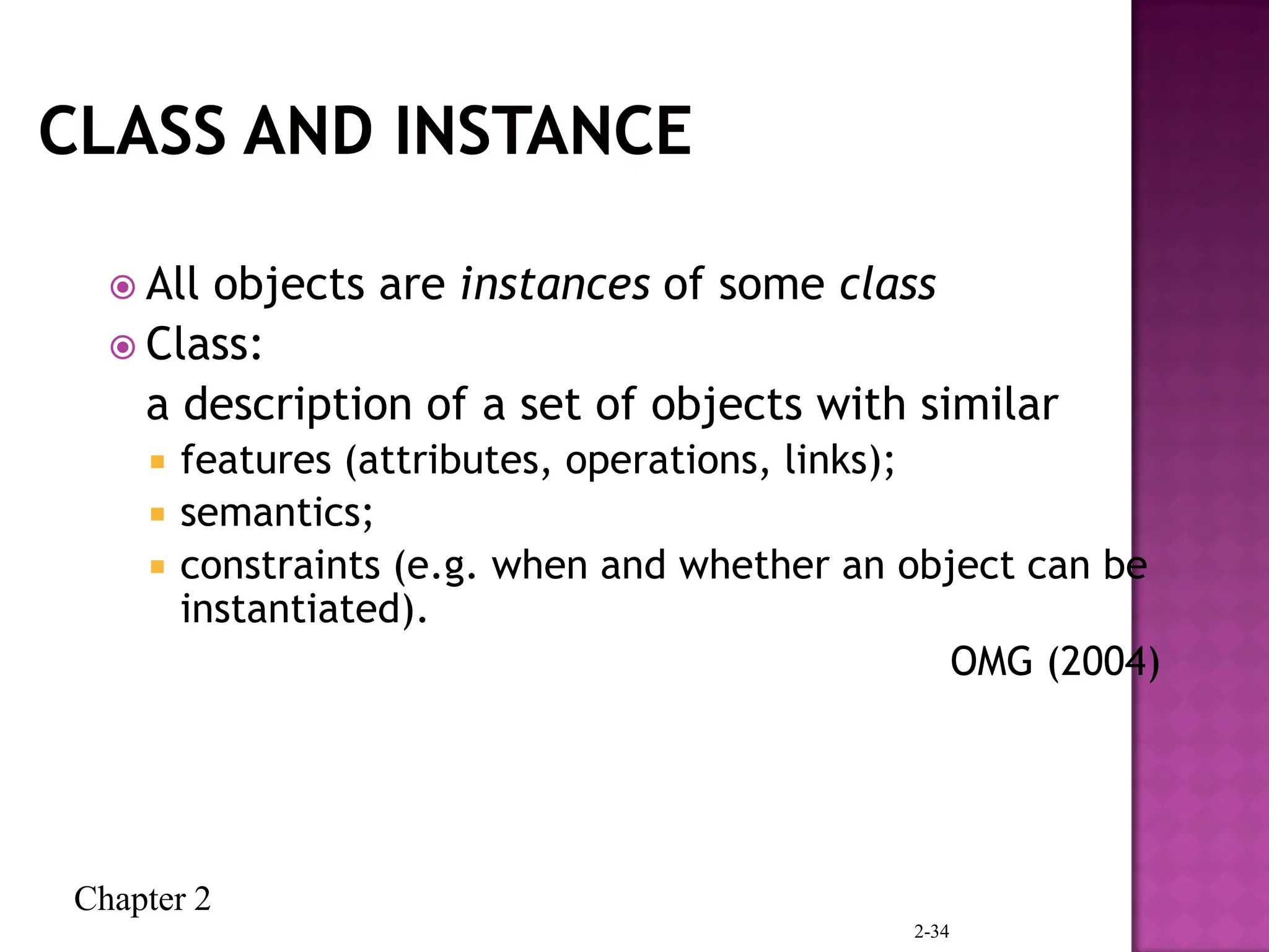 Chapter 2
2-34
 All objects are instances of some class
 Class:
a description of a set of objects with similar
 features (attributes, operations, links);
 semantics;
 constraints (e.g. when and whether an object can be
instantiated).
OMG (2004)
 