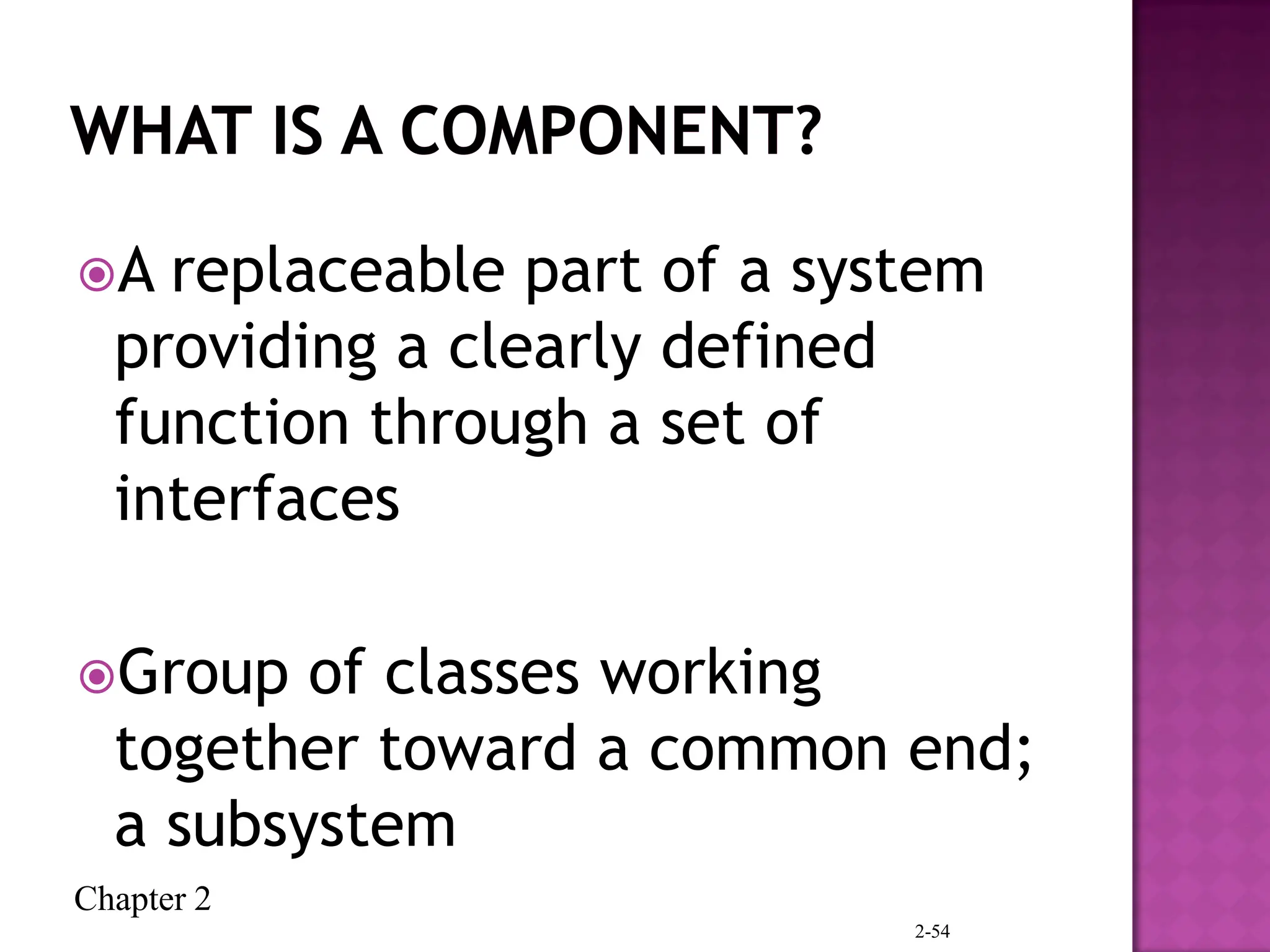 Chapter 2
A replaceable part of a system
providing a clearly defined
function through a set of
interfaces
Group of classes working
together toward a common end;
a subsystem
2-54
 