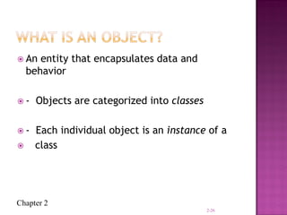 Chapter 2
 An entity that encapsulates data and
behavior
 - Objects are categorized into classes
 - Each individual object is an instance of a
 class
2-26
 