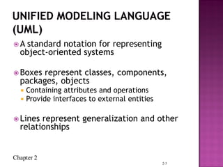 Chapter 2
 A standard notation for representing
object-oriented systems
 Boxes represent classes, components,
packages, objects
 Containing attributes and operations
 Provide interfaces to external entities
 Lines represent generalization and other
relationships
2-3
 